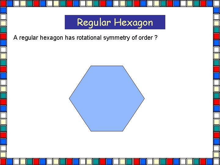 Regular Hexagon A regular hexagon has rotational symmetry of order ? Hexagon 