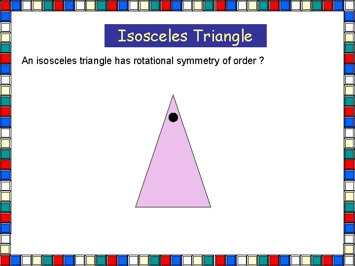Isosceles Triangle An isosceles triangle has rotational symmetry of order ? Isos Tri 