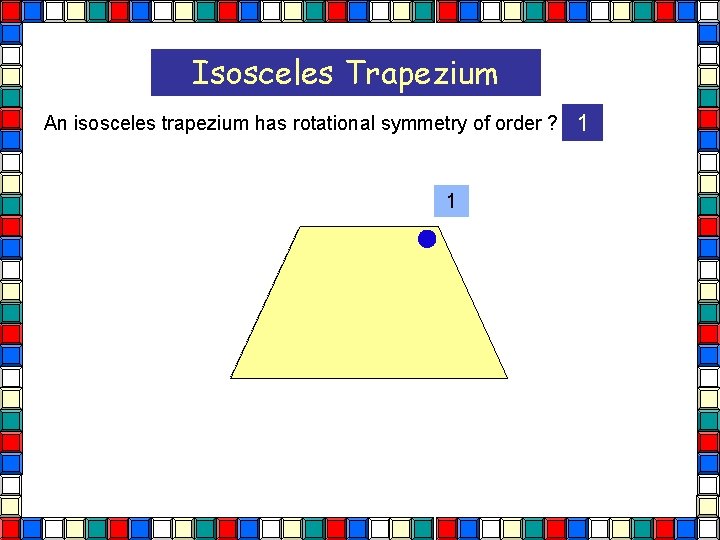 Isosceles Trapezium An isosceles trapezium has rotational symmetry of order ? 1 1 