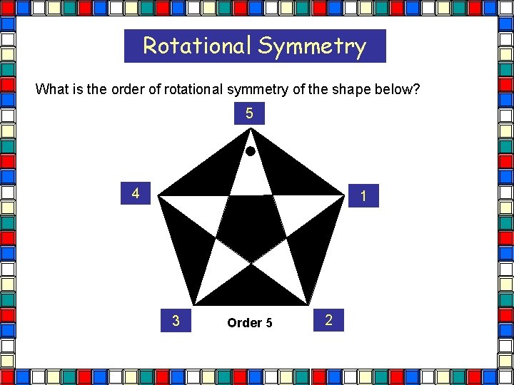 Rotational Symmetry What is the order of rotational symmetry of the shape below? 5