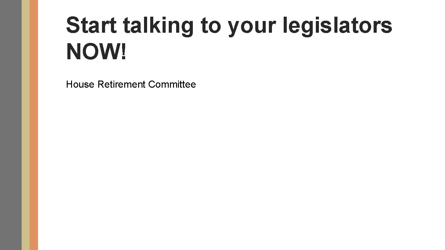 Start talking to your legislators NOW! House Retirement Committee 