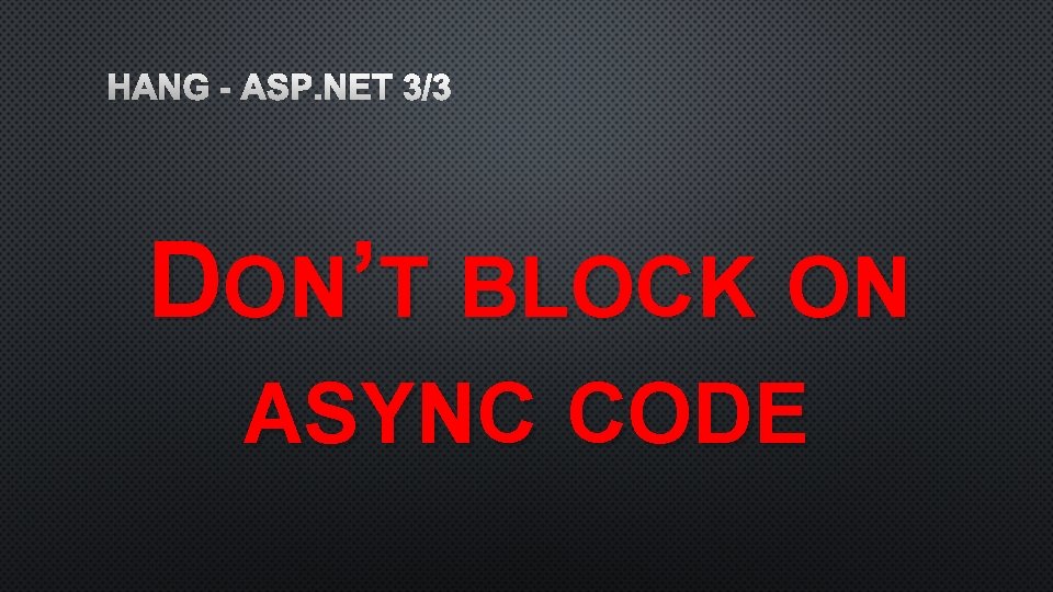 HANG - ASP. NET 3/3 DON’T BLOCK ON ASYNC CODE 