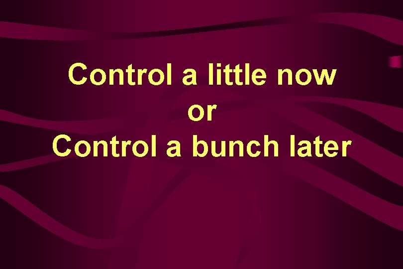 Control a little now or Control a bunch later 