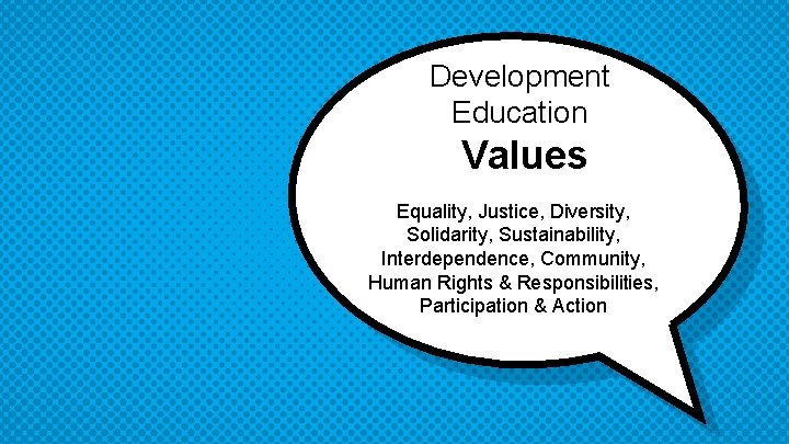 Development Education Values Equality, Justice, Diversity, Solidarity, Sustainability, Interdependence, Community, Human Rights & Responsibilities,