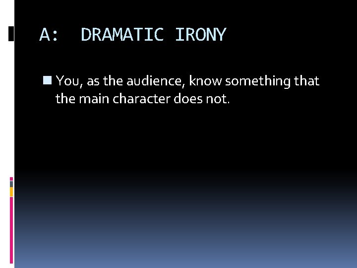 A: DRAMATIC IRONY n You, as the audience, know something that the main character