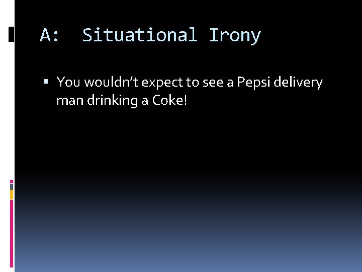 A: Situational Irony You wouldn’t expect to see a Pepsi delivery man drinking a