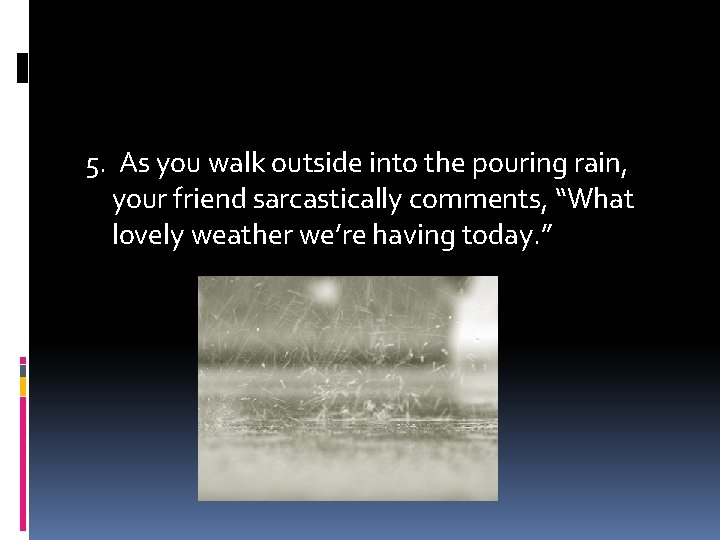 5. As you walk outside into the pouring rain, your friend sarcastically comments, “What