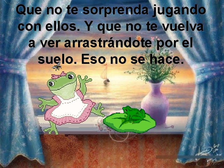 Que no te sorprenda jugando con ellos. Y que no te vuelva a ver