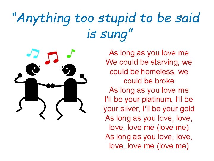 “Anything too stupid to be said is sung” As long as you love me