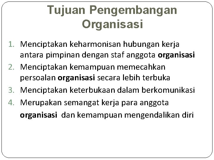 Tujuan Pengembangan Organisasi 1. Menciptakan keharmonisan hubungan kerja antara pimpinan dengan staf anggota organisasi