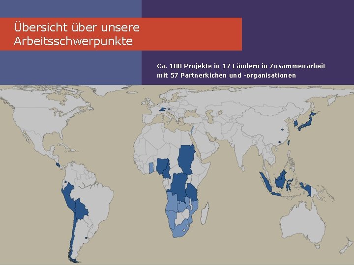 Übersicht über unsere Arbeitsschwerpunkte Ca. 100 Projekte in 17 Ländern in Zusammenarbeit mit 57