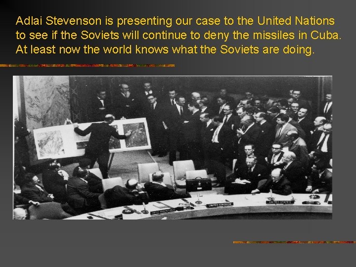 Adlai Stevenson is presenting our case to the United Nations to see if the