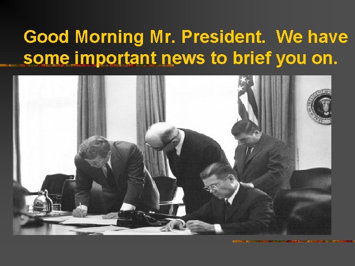 Good Morning Mr. President. We have some important news to brief you on. 