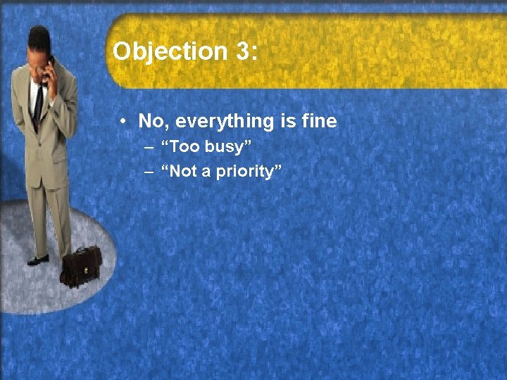 Objection 3: • No, everything is fine – “Too busy” – “Not a priority”