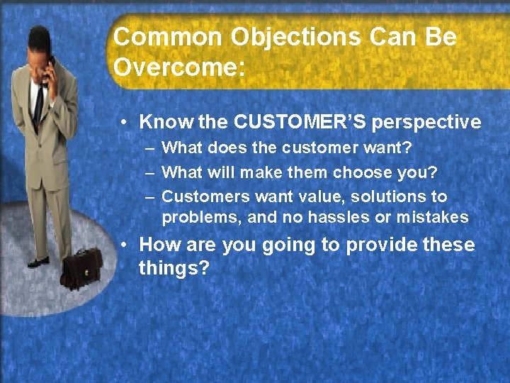 Common Objections Can Be Overcome: • Know the CUSTOMER’S perspective – What does the