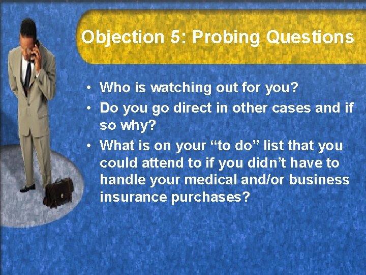 Objection 5: Probing Questions • Who is watching out for you? • Do you