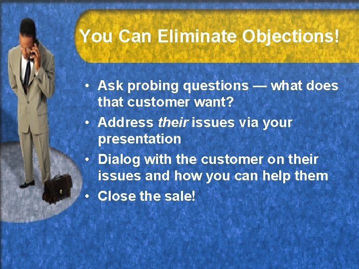 You Can Eliminate Objections! • Ask probing questions — what does that customer want?