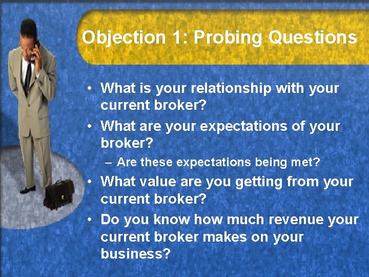 Objection 1: Probing Questions • What is your relationship with your current broker? •