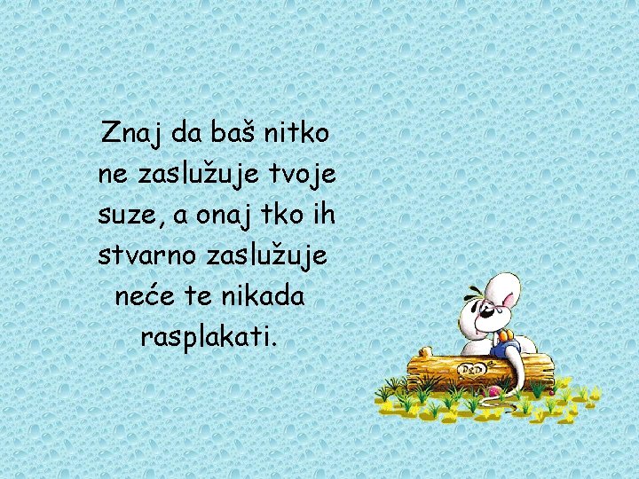 Znaj da baš nitko ne zaslužuje tvoje suze, a onaj tko ih stvarno zaslužuje