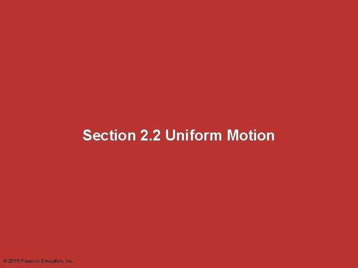 Section 2. 2 Uniform Motion © 2015 Pearson Education, Inc. Section 2. 2 Uniform Motion © 2015 Pearson Education, Inc.