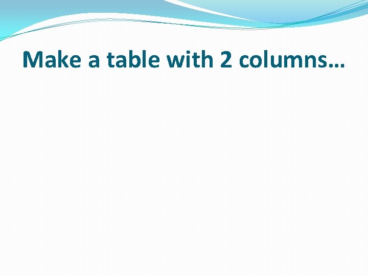 Make a table with 2 columns… 