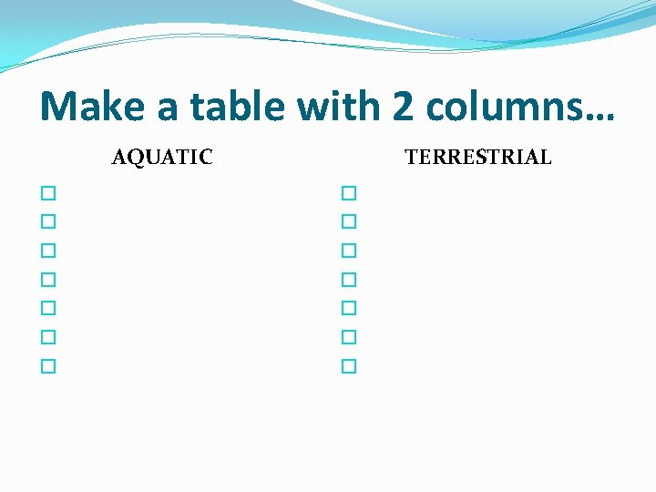 Make a table with 2 columns… AQUATIC � � � � TERRESTRIAL � �