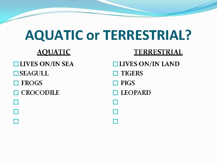 AQUATIC or TERRESTRIAL? AQUATIC �LIVES ON/IN SEA �SEAGULL � FROGS � CROCODILE � �
