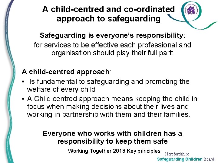 A child-centred and co-ordinated approach to safeguarding Safeguarding is everyone’s responsibility: for services to