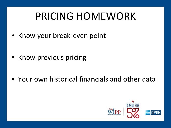 PRICING HOMEWORK • Know your break-even point! • Know previous pricing • Your own