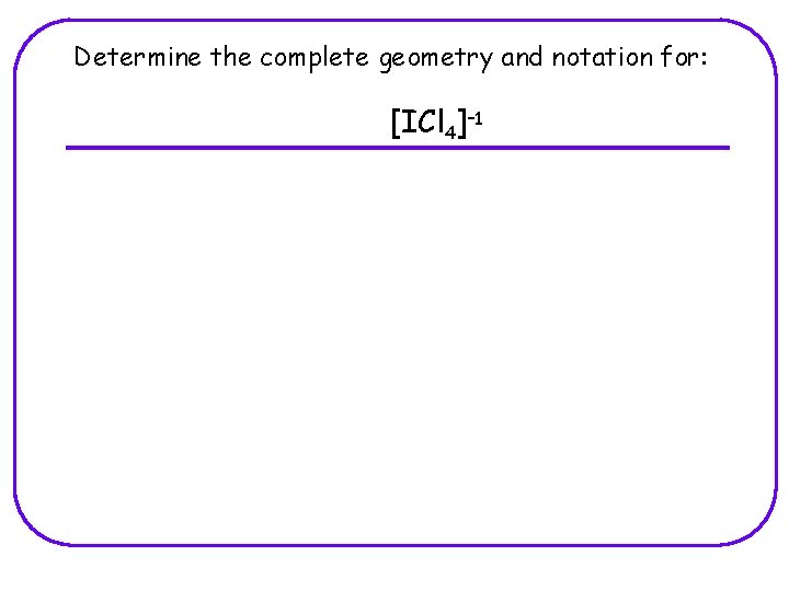 Determine the complete geometry and notation for: [ICl 4]-1 
