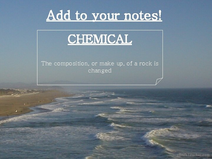 Add to your notes! CHEMICAL The composition, or make up, of a rock is