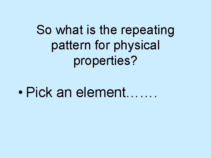 So what is the repeating pattern for physical properties? • Pick an element……. 
