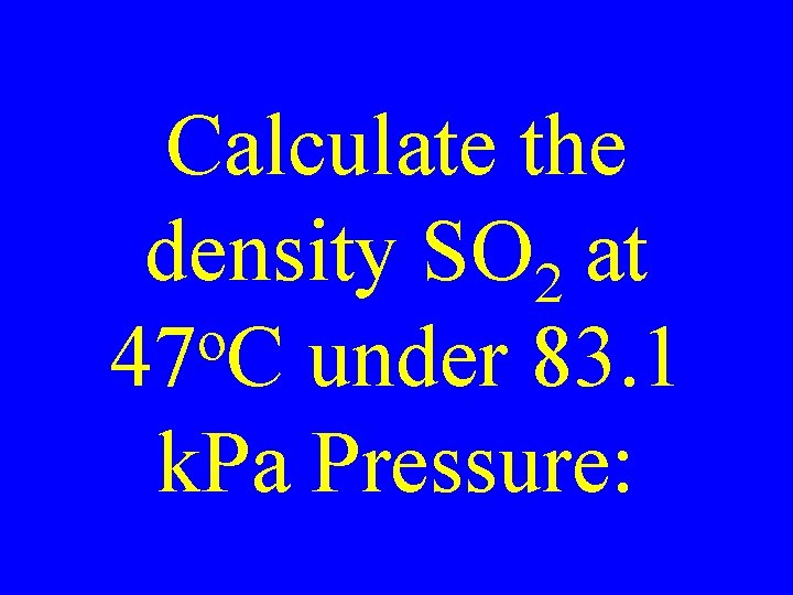 Calculate the density SO 2 at o 47 C under 83. 1 k. Pa