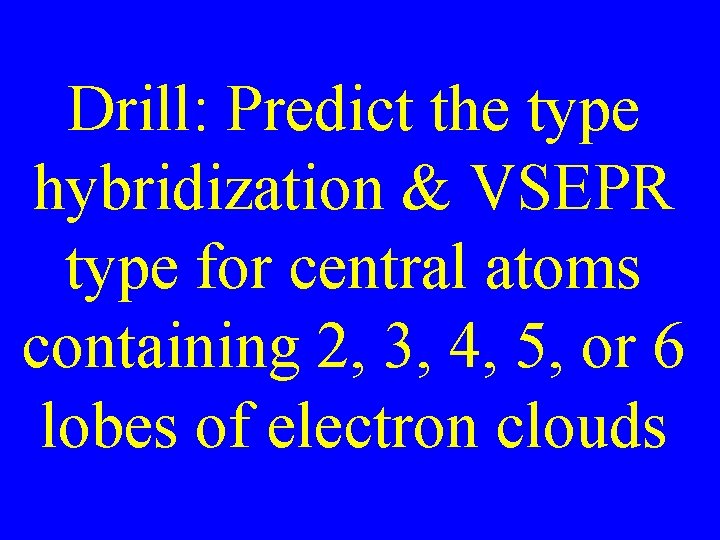Drill: Predict the type hybridization & VSEPR type for central atoms containing 2, 3,