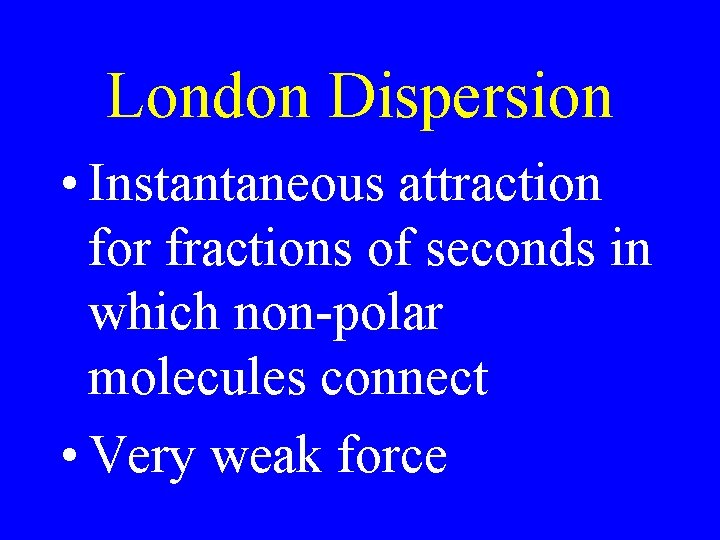 London Dispersion • Instantaneous attraction for fractions of seconds in which non-polar molecules connect London Dispersion • Instantaneous attraction for fractions of seconds in which non-polar molecules connect