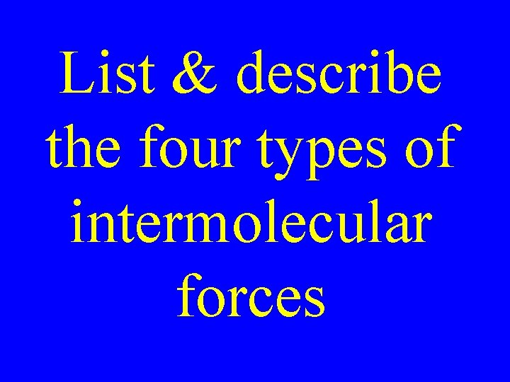 List & describe the four types of intermolecular forces List & describe the four types of intermolecular forces