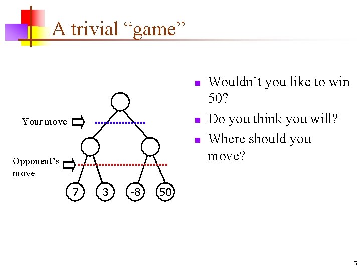 A trivial “game” n n Your move n Opponent’s move 7 3 -8 Wouldn’t