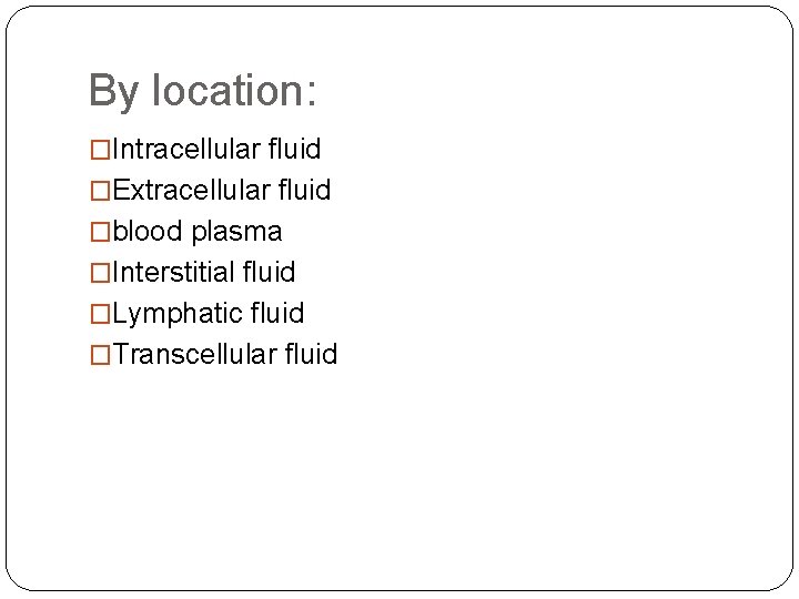 By location: �Intracellular fluid �Extracellular fluid �blood plasma �Interstitial fluid �Lymphatic fluid �Transcellular fluid