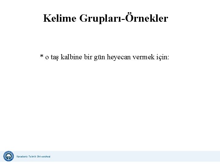 Kelime Grupları-Örnekler * o taş kalbine bir gün heyecan vermek için: Karadeniz Teknik Üniversitesi