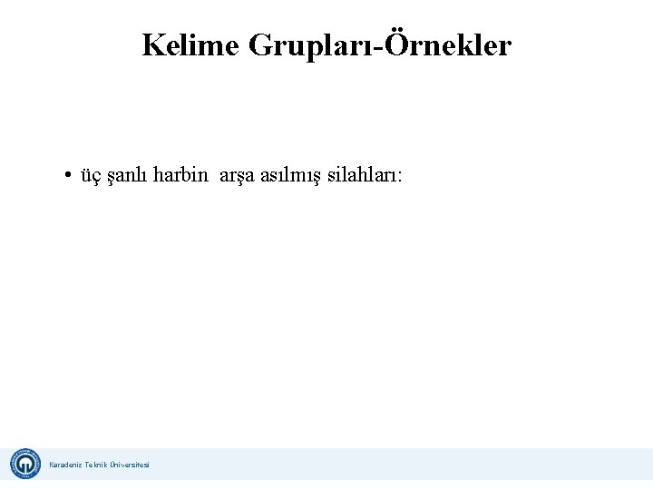 Kelime Grupları-Örnekler • üç şanlı harbin arşa asılmış silahları: Karadeniz Teknik Üniversitesi Uzaktan Eğitim