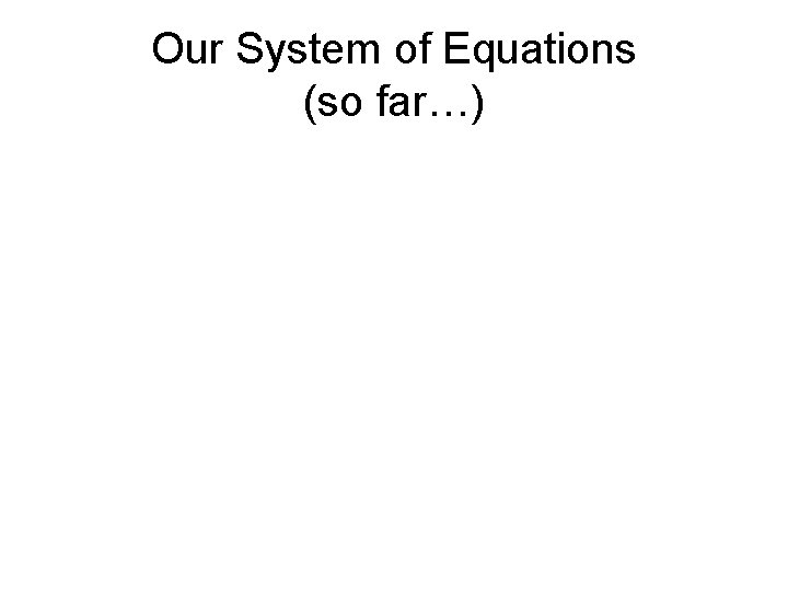 Our System of Equations (so far…) 