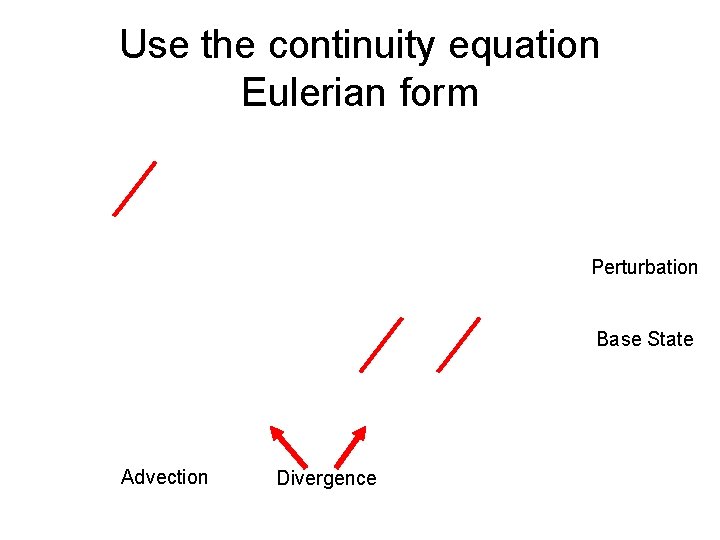 Use the continuity equation Eulerian form Perturbation Base State Advection Divergence 