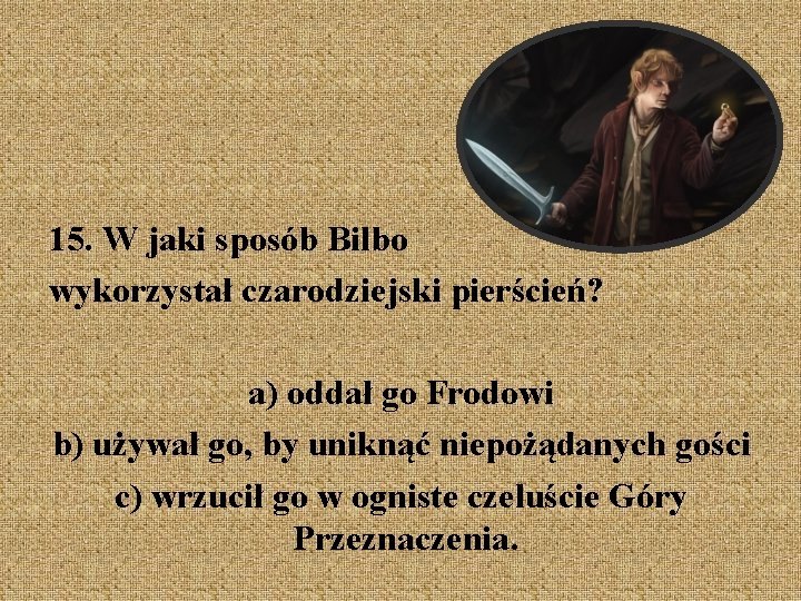 15. W jaki sposób Bilbo wykorzystał czarodziejski pierścień? a) oddał go Frodowi b) używał