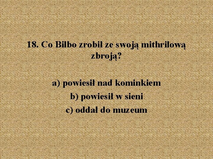 18. Co Bilbo zrobił ze swoją mithrilową zbroją? a) powiesił nad kominkiem b) powiesił