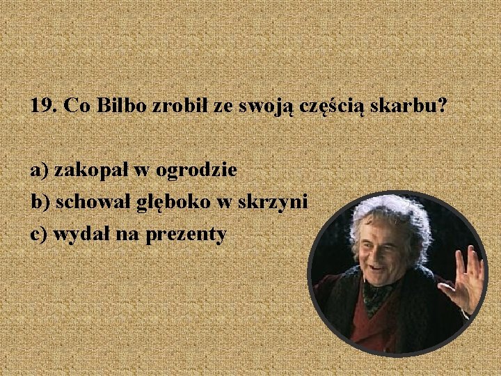 19. Co Bilbo zrobił ze swoją częścią skarbu? a) zakopał w ogrodzie b) schował