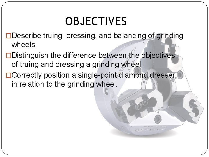 OBJECTIVESto… �Describe truing, dressing, and balancing of grinding wheels. �Distinguish the difference between the