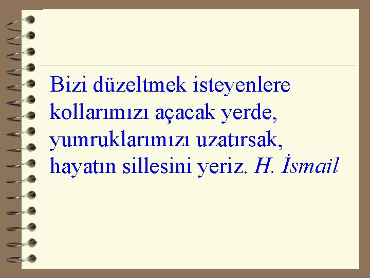 Bizi düzeltmek isteyenlere kollarımızı açacak yerde, yumruklarımızı uzatırsak, hayatın sillesini yeriz. H. İsmail 