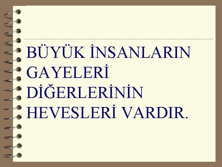 BÜYÜK İNSANLARIN GAYELERİ DİĞERLERİNİN HEVESLERİ VARDIR. 