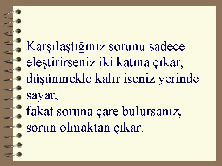 Karşılaştığınız sorunu sadece eleştirirseniz iki katına çıkar, düşünmekle kalır iseniz yerinde sayar, fakat soruna