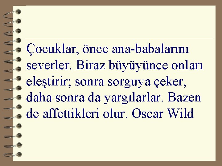 Çocuklar, önce ana-babalarını severler. Biraz büyüyünce onları eleştirir; sonra sorguya çeker, daha sonra da